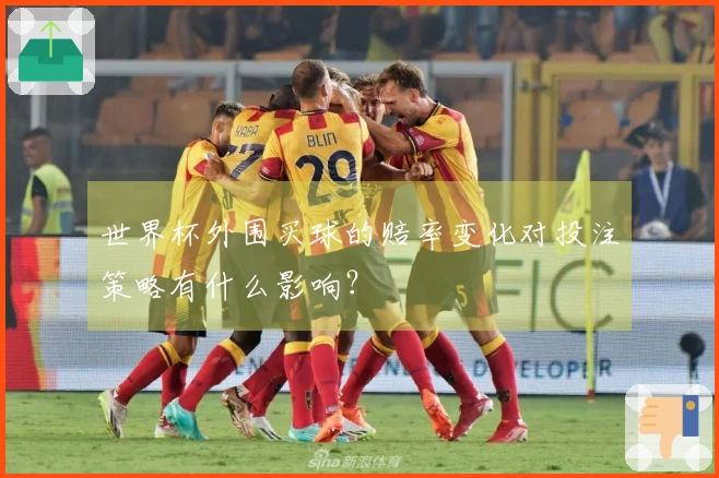 世界杯外围买球的赔率变化对投注策略有什么影响？