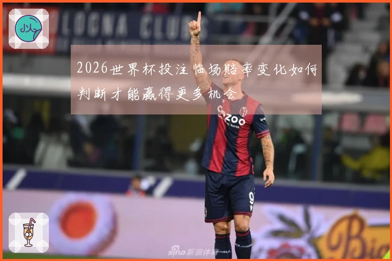 2026世界杯投注临场赔率变化如何判断才能赢得更多机会
