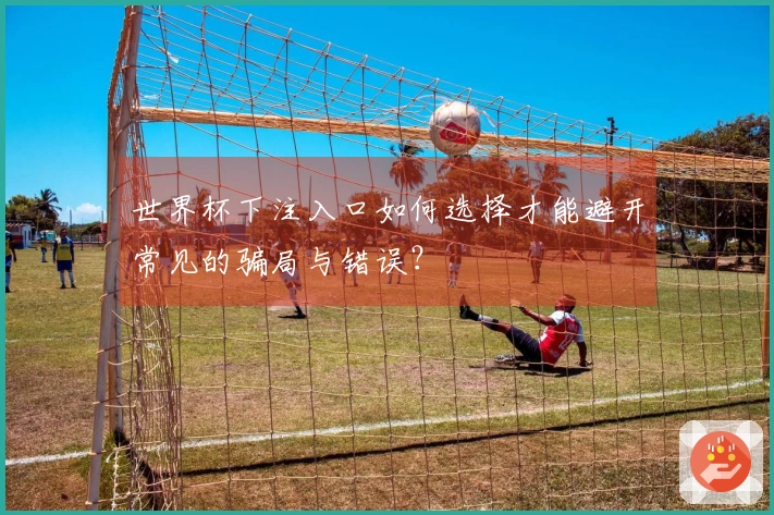世界杯下注入口如何选择才能避开常见的骗局与错误？