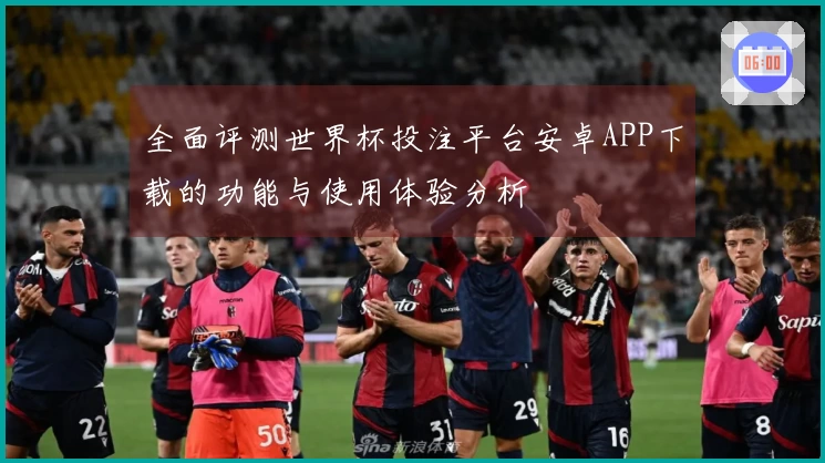 全面评测世界杯投注平台安卓APP下载的功能与使用体验分析