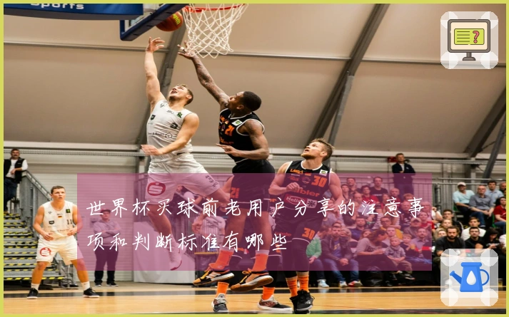 世界杯买球前老用户分享的注意事项和判断标准有哪些