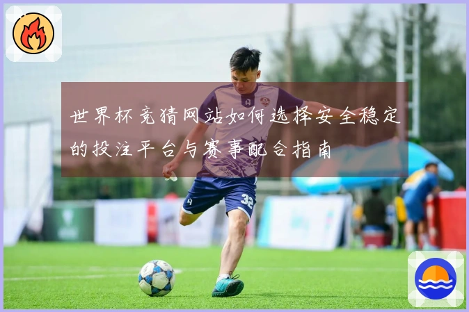 世界杯竞猜网站如何选择安全稳定的投注平台与赛事配合指南