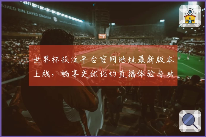 世界杯投注平台官网地址最新版本上线，畅享更优化的直播体验与功能提升