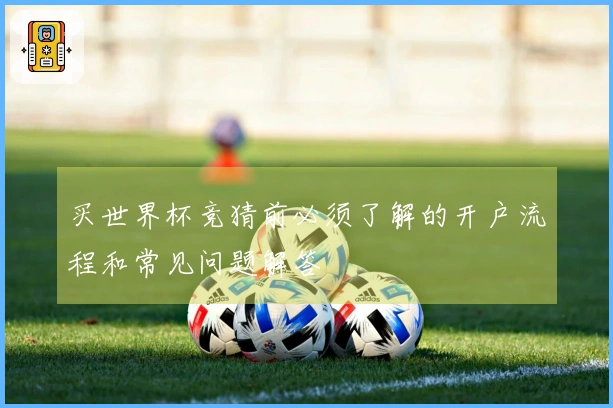 买世界杯竞猜前必须了解的开户流程和常见问题解答