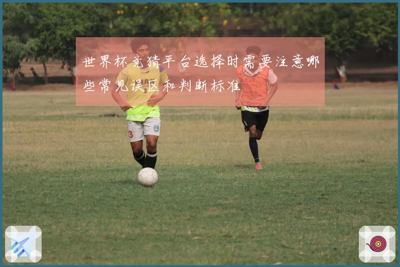 世界杯竞猜平台选择时需要注意哪些常见误区和判断标准