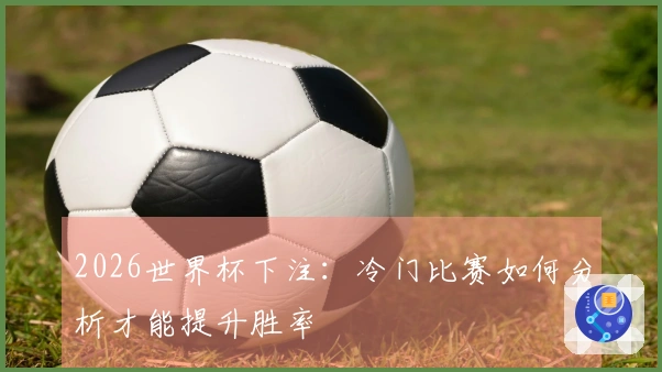 2026世界杯下注：冷门比赛如何分析才能提升胜率