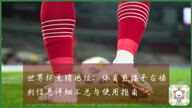 世界杯竞猜地址：体育直播平台福利信息详细汇总与使用指南