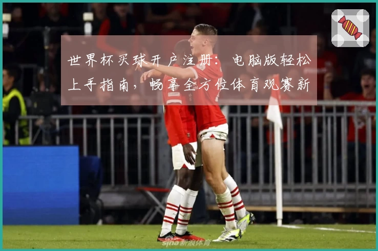 世界杯买球开户注册：电脑版轻松上手指南，畅享全方位体育观赛新体验