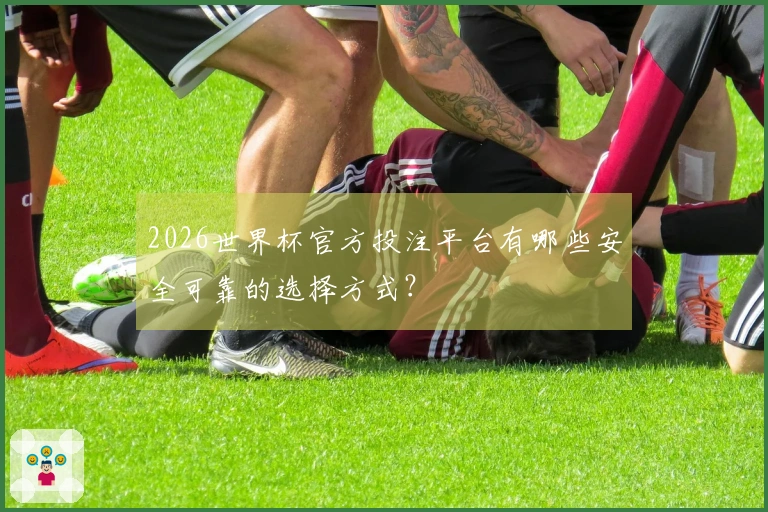 2026世界杯官方投注平台有哪些安全可靠的选择方式？