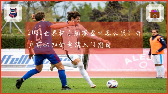 2026世界杯小组赛盘口怎么买？开户前必知的竞猜入门指南