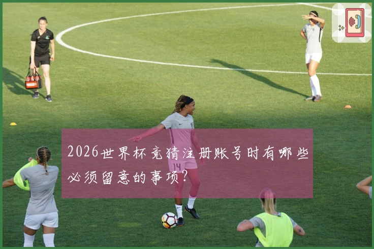 2026世界杯竞猜注册账号时有哪些必须留意的事项？