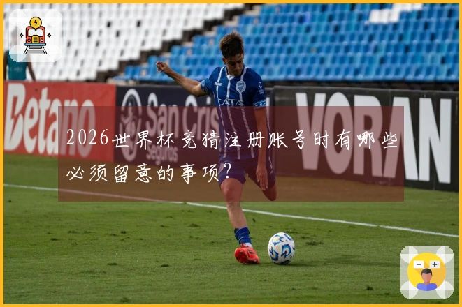 2026世界杯竞猜注册账号时有哪些必须留意的事项？
