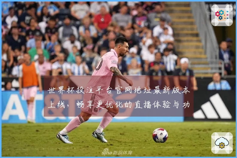 世界杯投注平台官网地址最新版本上线，畅享更优化的直播体验与功能提升