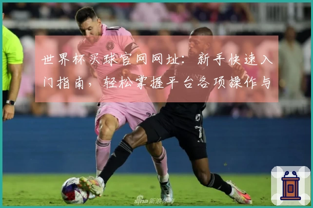 世界杯买球官网网址：新手快速入门指南，轻松掌握平台各项操作与精彩体验