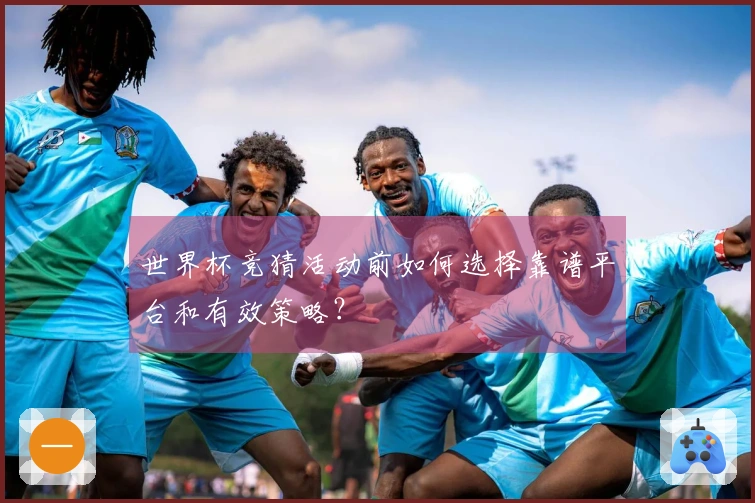 世界杯竞猜活动前如何选择靠谱平台和有效策略？