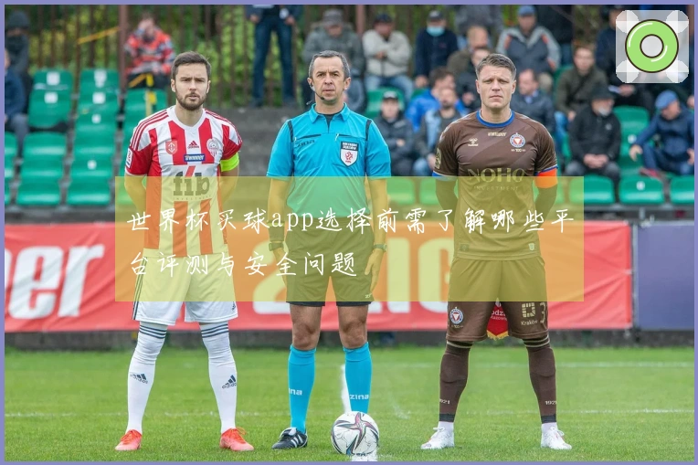 世界杯买球app选择前需了解哪些平台评测与安全问题
