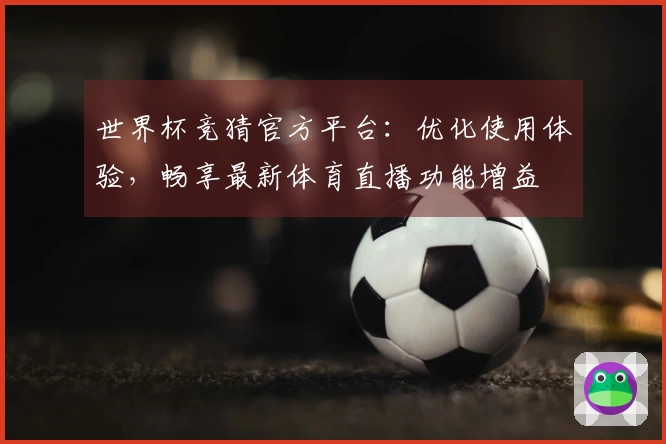 世界杯竞猜官方平台：优化使用体验，畅享最新体育直播功能增益