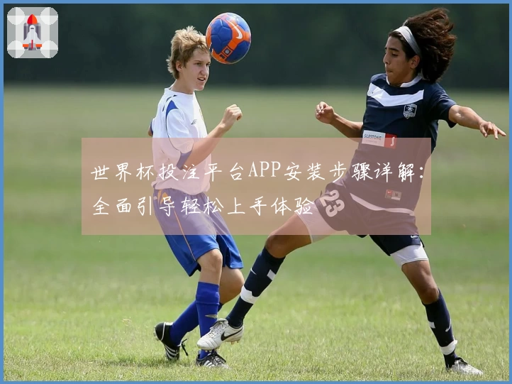 世界杯投注平台APP安装步骤详解：全面引导轻松上手体验