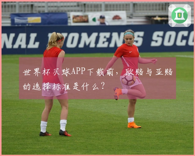 世界杯买球APP下载前，欧赔与亚赔的选择标准是什么？
