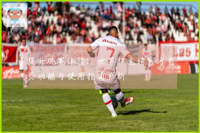 提升观赛体验：世界杯竞猜官方首页功能与使用指南分析