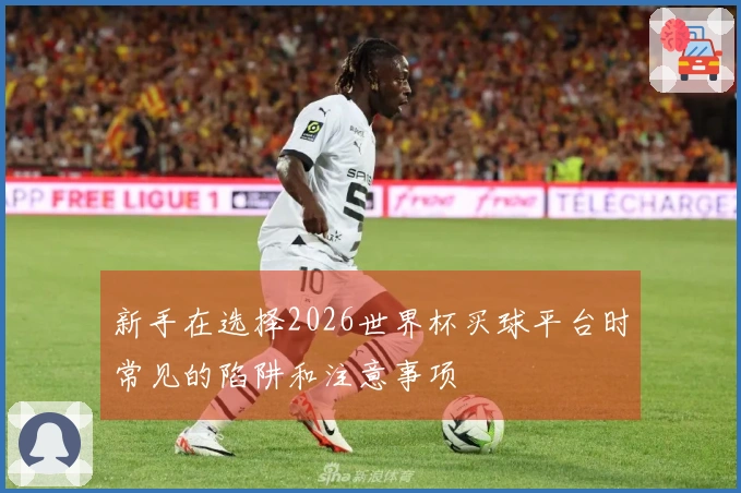 新手在选择2026世界杯买球平台时常见的陷阱和注意事项