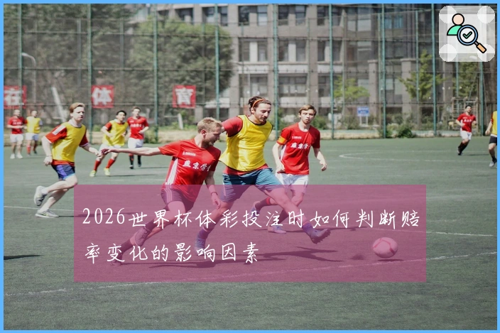 2026世界杯体彩投注时如何判断赔率变化的影响因素