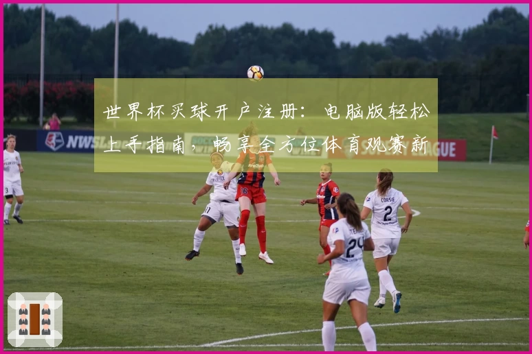 世界杯买球开户注册：电脑版轻松上手指南，畅享全方位体育观赛新体验