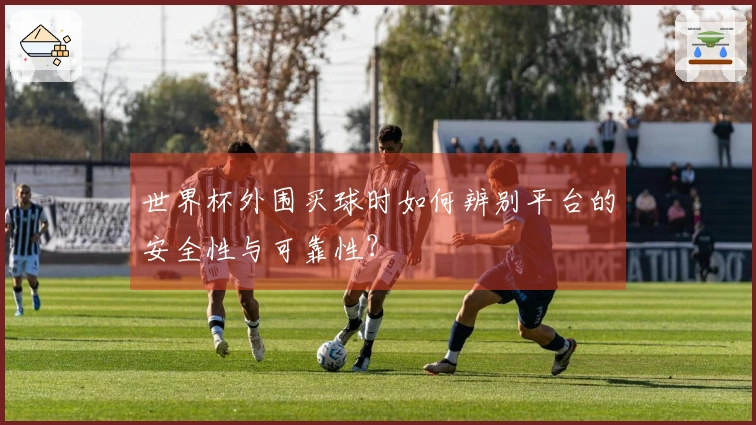 世界杯外围买球时如何辨别平台的安全性与可靠性？
