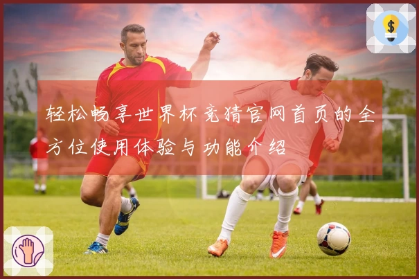 轻松畅享世界杯竞猜官网首页的全方位使用体验与功能介绍