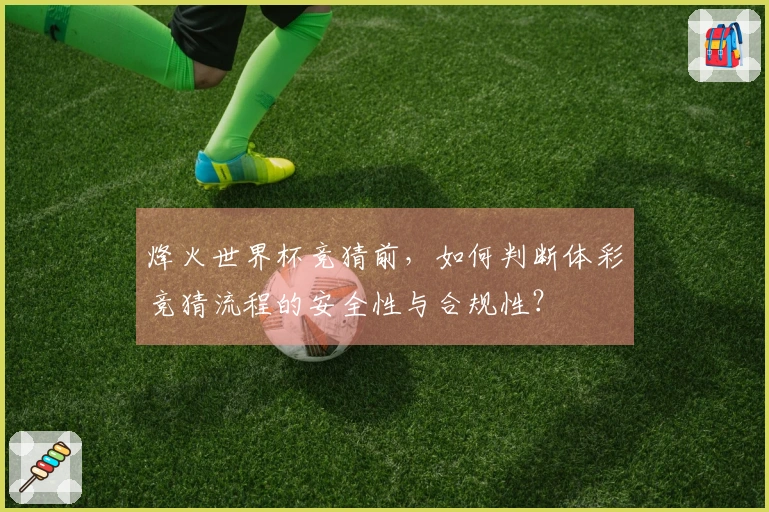 烽火世界杯竞猜前，如何判断体彩竞猜流程的安全性与合规性？