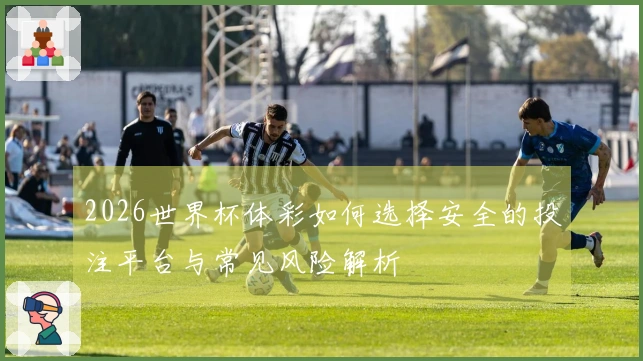 2026世界杯体彩如何选择安全的投注平台与常见风险解析