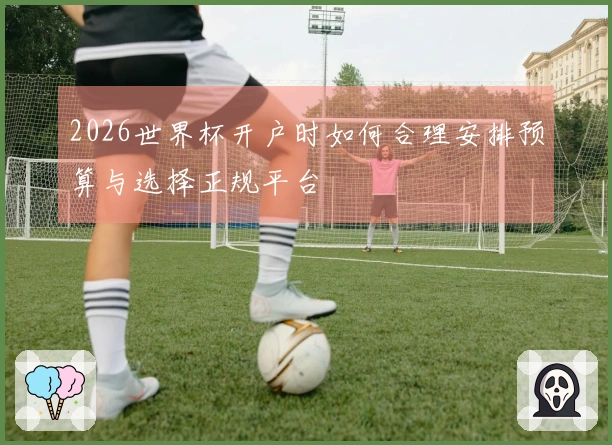 2026世界杯开户时如何合理安排预算与选择正规平台