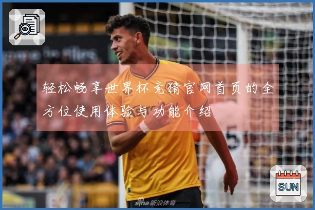 轻松畅享世界杯竞猜官网首页的全方位使用体验与功能介绍