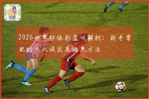 2026世界杯体彩盘口解析：新手常犯的几大误区及避免方法