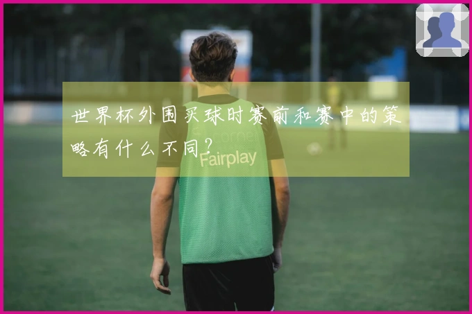 世界杯外围买球时赛前和赛中的策略有什么不同？
